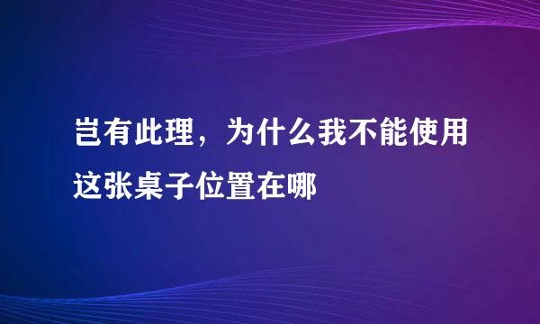 岂有此理，为什么我不能使用这张桌子位置在哪