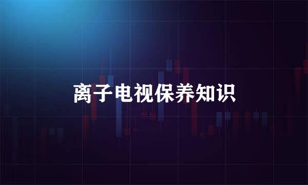 离子电视保养知识