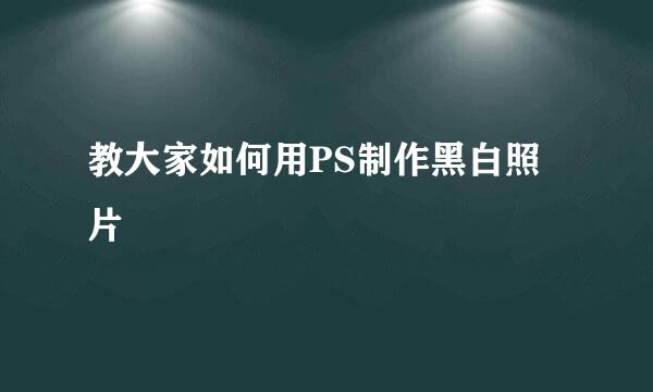 教大家如何用PS制作黑白照片