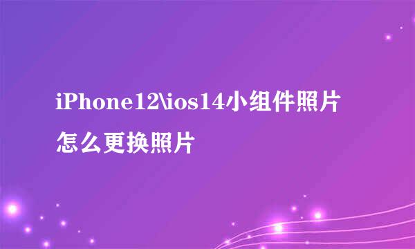 iPhone12\ios14小组件照片怎么更换照片