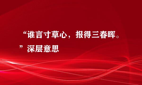 “谁言寸草心，报得三春晖。”深层意思