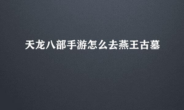 天龙八部手游怎么去燕王古墓