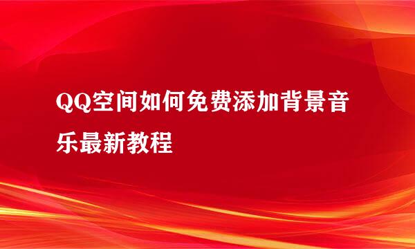 QQ空间如何免费添加背景音乐最新教程