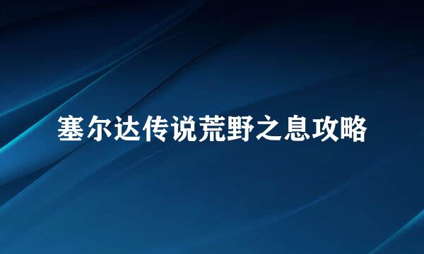 塞尔达传说荒野之息攻略