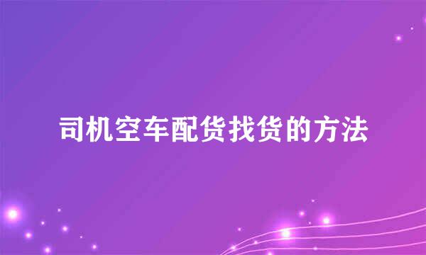 司机空车配货找货的方法