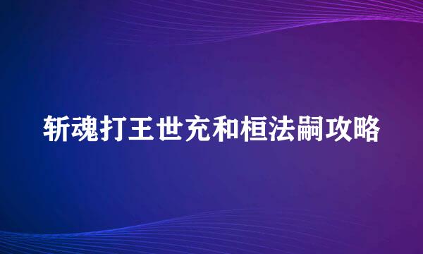 斩魂打王世充和桓法嗣攻略