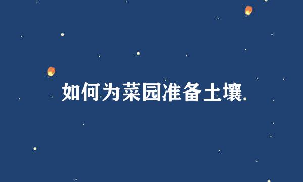 如何为菜园准备土壤