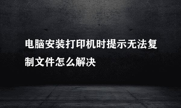 电脑安装打印机时提示无法复制文件怎么解决