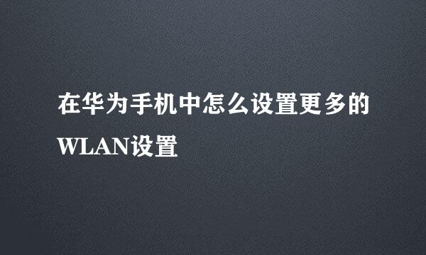 在华为手机中怎么设置更多的WLAN设置