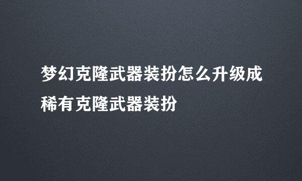 梦幻克隆武器装扮怎么升级成稀有克隆武器装扮