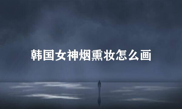 韩国女神烟熏妆怎么画
