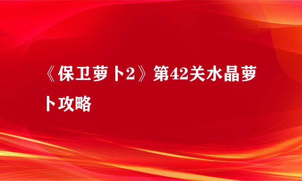 《保卫萝卜2》第42关水晶萝卜攻略