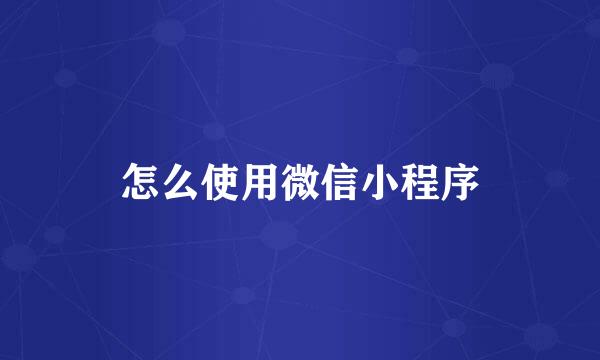 怎么使用微信小程序