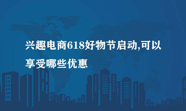 兴趣电商618好物节启动,可以享受哪些优惠