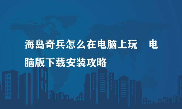 海岛奇兵怎么在电脑上玩♥电脑版下载安装攻略