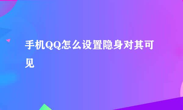 手机QQ怎么设置隐身对其可见