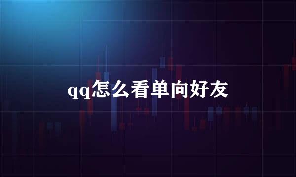 qq怎么看单向好友