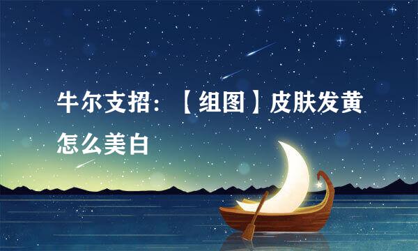 牛尔支招：【组图】皮肤发黄怎么美白