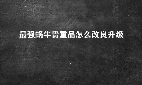 最强蜗牛贵重品怎么改良升级