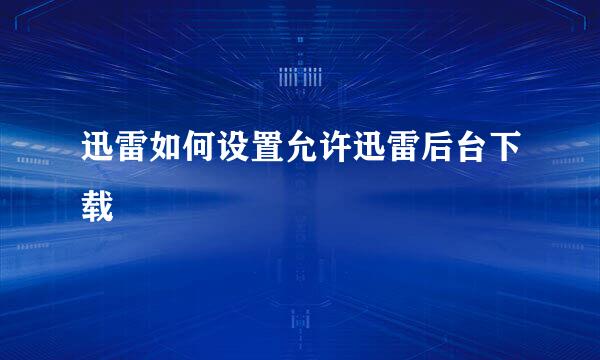 迅雷如何设置允许迅雷后台下载
