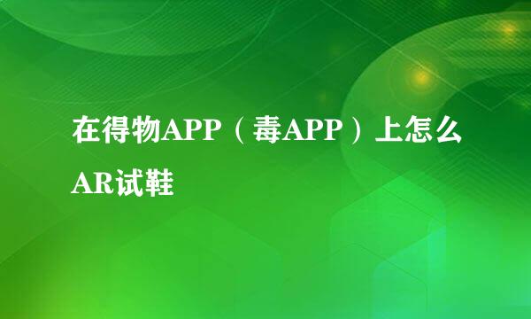 在得物APP（毒APP）上怎么AR试鞋