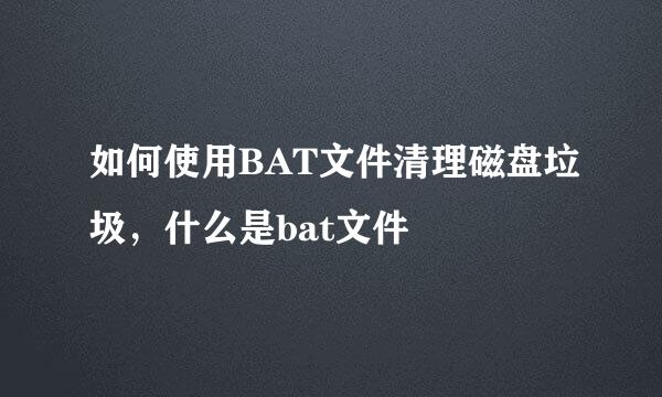如何使用BAT文件清理磁盘垃圾，什么是bat文件