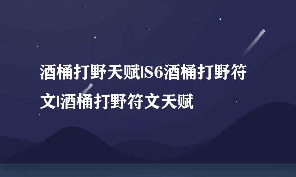 酒桶打野天赋|S6酒桶打野符文|酒桶打野符文天赋