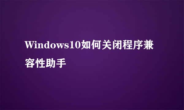 Windows10如何关闭程序兼容性助手