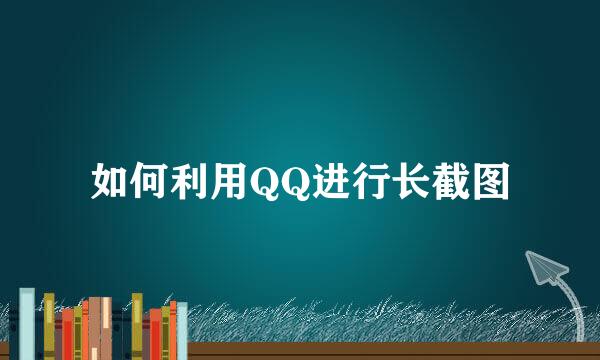 如何利用QQ进行长截图