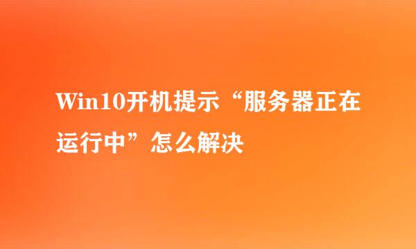 Win10开机提示“服务器正在运行中”怎么解决