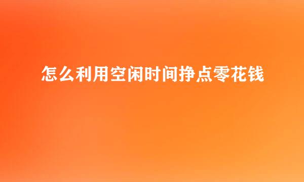 怎么利用空闲时间挣点零花钱