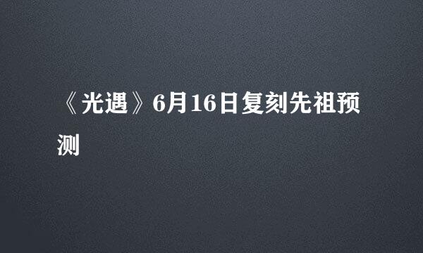 《光遇》6月16日复刻先祖预测