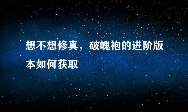 想不想修真，破魄袍的进阶版本如何获取