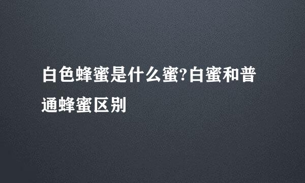 白色蜂蜜是什么蜜?白蜜和普通蜂蜜区别