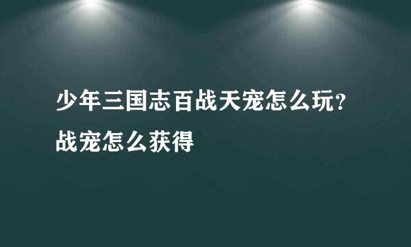 少年三国志百战天宠怎么玩？战宠怎么获得