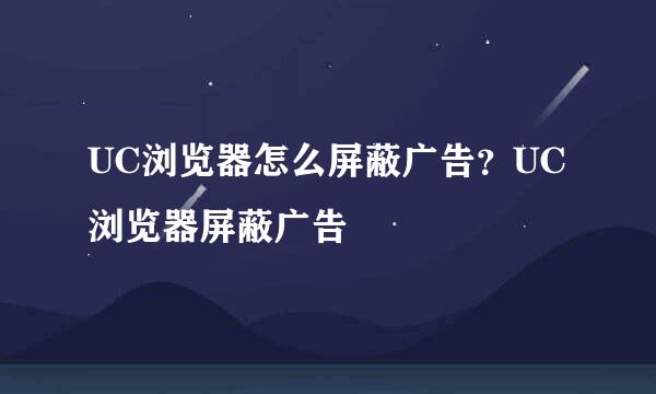 UC浏览器怎么屏蔽广告？UC浏览器屏蔽广告