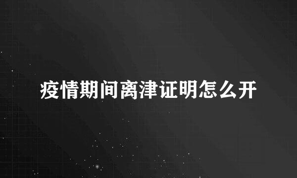 疫情期间离津证明怎么开