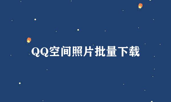 QQ空间照片批量下载