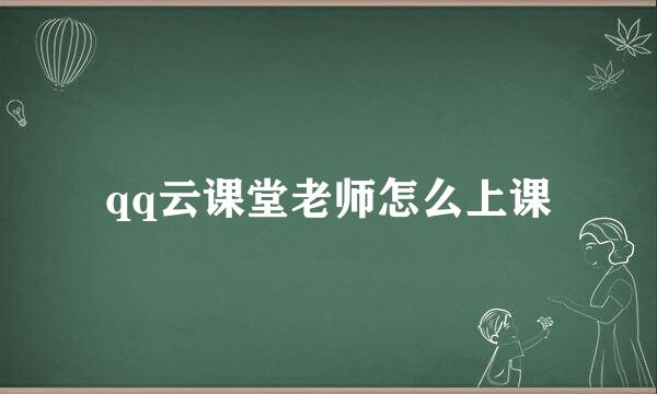 qq云课堂老师怎么上课