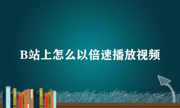 B站上怎么以倍速播放视频
