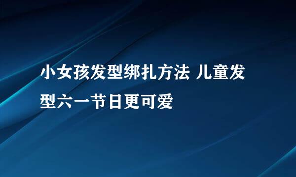 小女孩发型绑扎方法 儿童发型六一节日更可爱