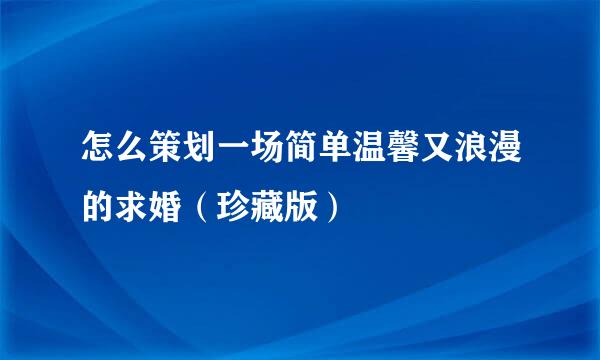 怎么策划一场简单温馨又浪漫的求婚（珍藏版）