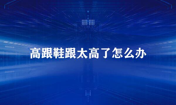 高跟鞋跟太高了怎么办