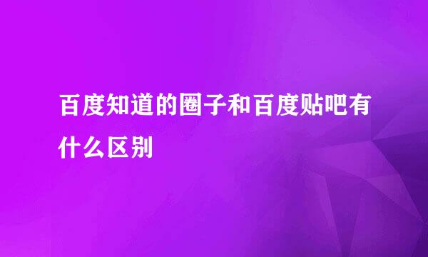 百度知道的圈子和百度贴吧有什么区别