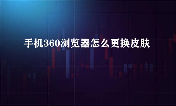 手机360浏览器怎么更换皮肤
