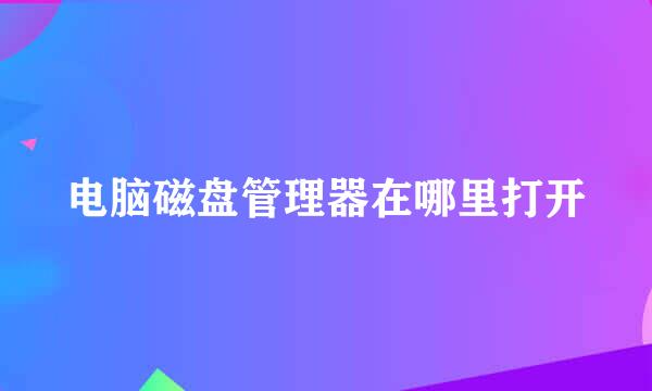 电脑磁盘管理器在哪里打开