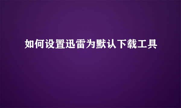 如何设置迅雷为默认下载工具