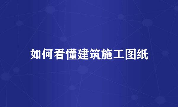 如何看懂建筑施工图纸