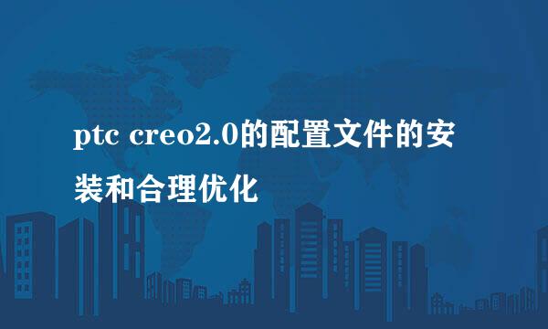 ptc creo2.0的配置文件的安装和合理优化