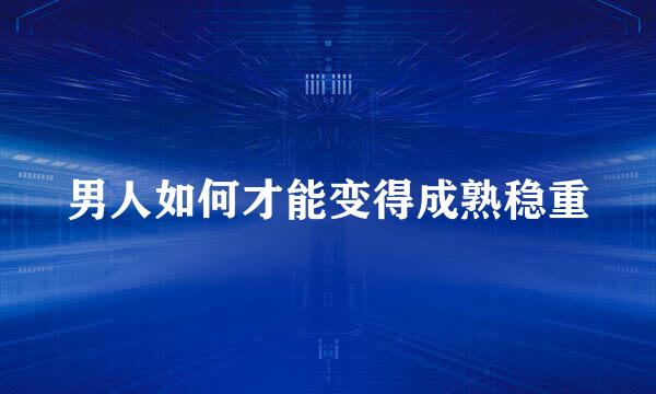 男人如何才能变得成熟稳重